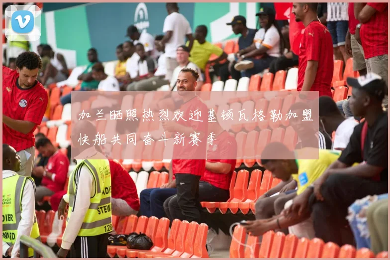 加兰晒照热烈欢迎基顿瓦格勒加盟快船共同奋斗新赛季