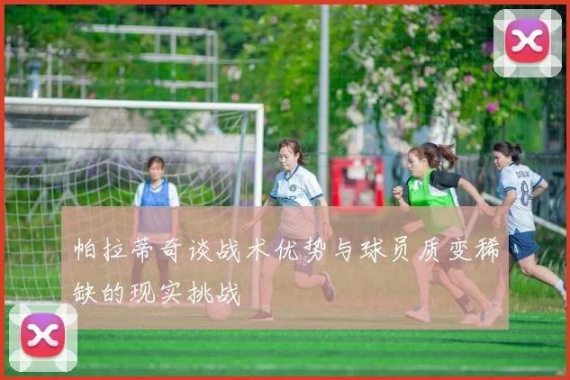 帕拉蒂奇谈战术优势与球员质变稀缺的现实挑战
