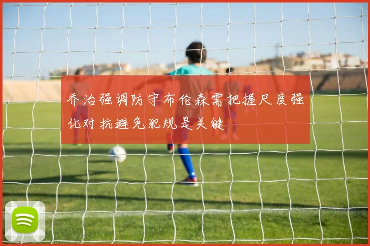 乔治强调防守布伦森需把握尺度强化对抗避免犯规是关键