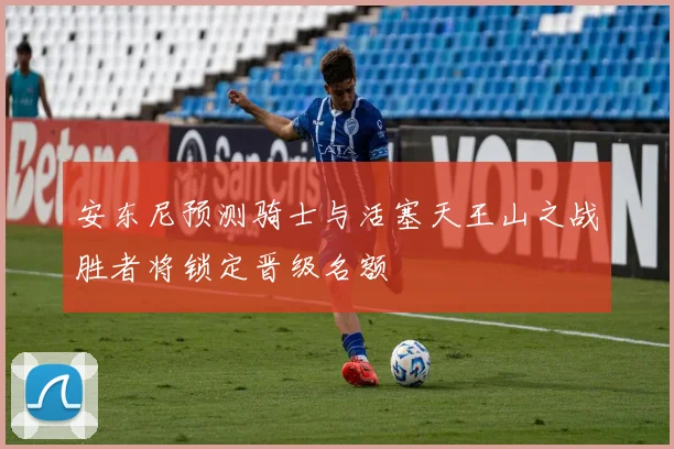 安东尼预测骑士与活塞天王山之战胜者将锁定晋级名额