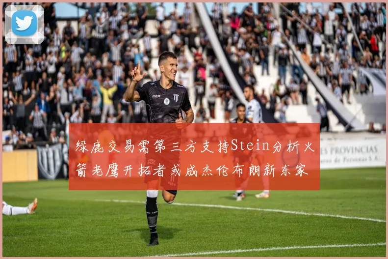 绿鹿交易需第三方支持Stein分析火箭老鹰开拓者或成杰伦布朗新东家