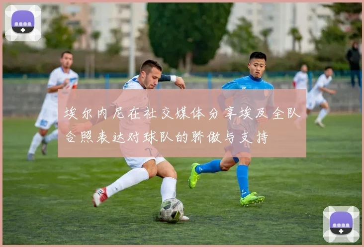 埃尔内尼在社交媒体分享埃及全队合照表达对球队的骄傲与支持