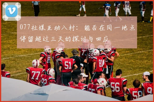 077社媒互动八村：能否在同一地点停留超过三天的探讨与回应