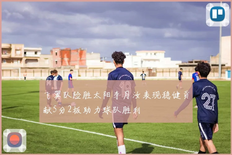 飞翼队险胜太阳李月汝表现稳健贡献5分2板助力球队胜利