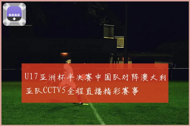 U17亚洲杯半决赛中国队对阵澳大利亚队CCTV5全程直播精彩赛事