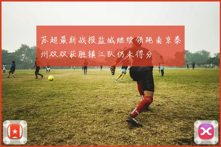 苏超最新战报盐城继续领跑南京泰州双双获胜镇江队仍未得分