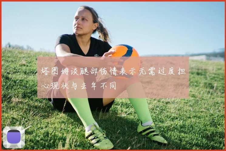 塔图姆谈腿部伤情表示无需过度担心现状与去年不同