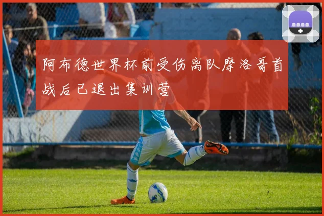 阿布德世界杯前受伤离队摩洛哥首战后已退出集训营