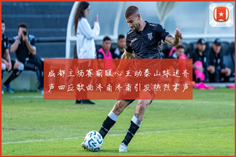 成都主场赛前暖心互动泰山球迷齐声回应歌曲济南济南引发热烈掌声