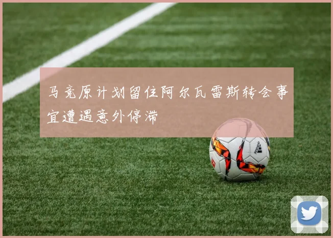 马竞原计划留住阿尔瓦雷斯转会事宜遭遇意外停滞