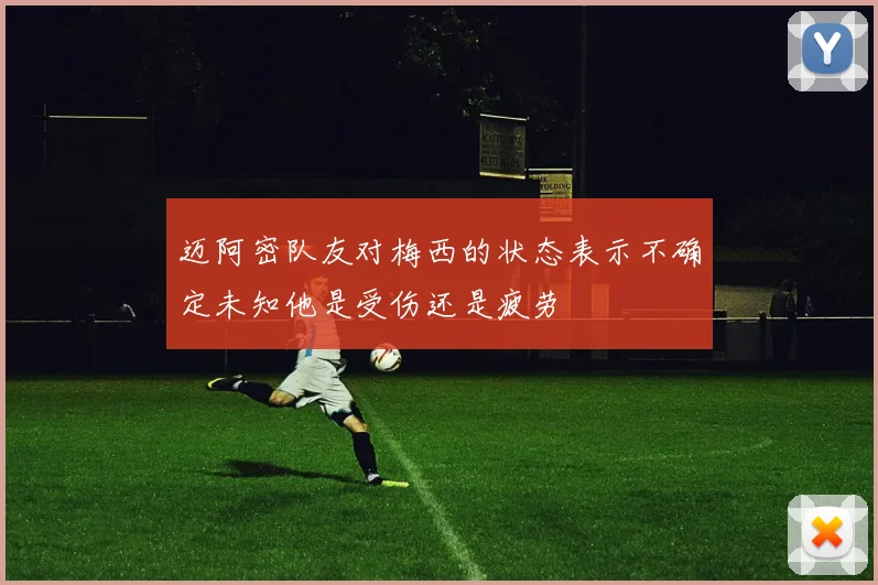 迈阿密队友对梅西的状态表示不确定未知他是受伤还是疲劳